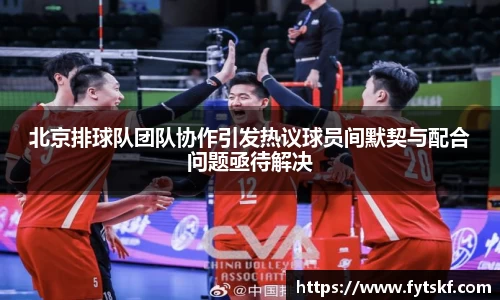 北京排球队团队协作引发热议球员间默契与配合问题亟待解决